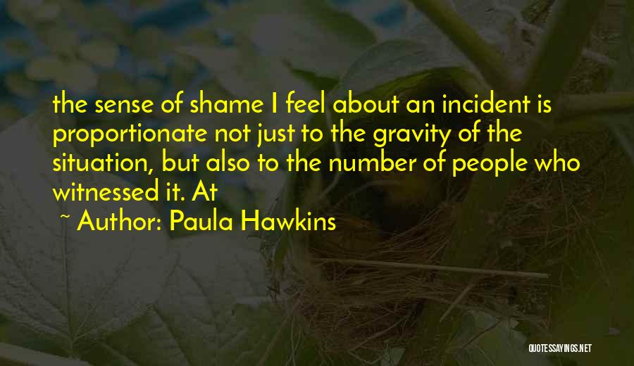 Paula Hawkins Quotes: The Sense Of Shame I Feel About An Incident Is Proportionate Not Just To The Gravity Of The Situation, But