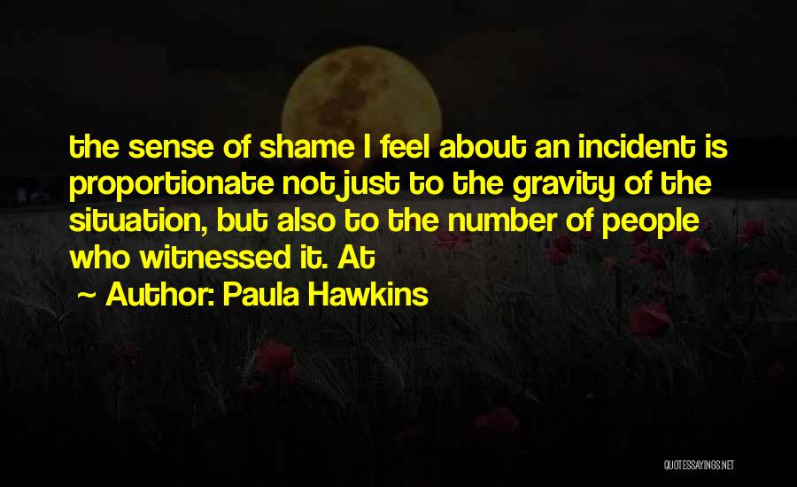Paula Hawkins Quotes: The Sense Of Shame I Feel About An Incident Is Proportionate Not Just To The Gravity Of The Situation, But