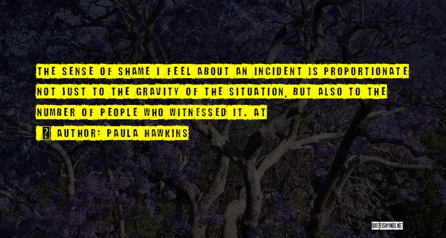 Paula Hawkins Quotes: The Sense Of Shame I Feel About An Incident Is Proportionate Not Just To The Gravity Of The Situation, But
