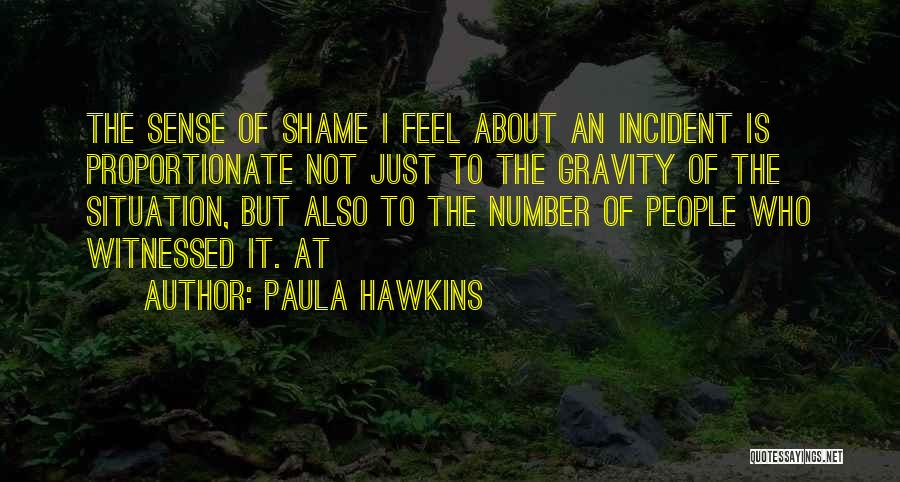 Paula Hawkins Quotes: The Sense Of Shame I Feel About An Incident Is Proportionate Not Just To The Gravity Of The Situation, But