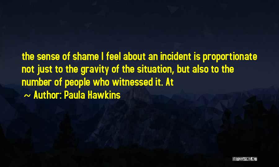 Paula Hawkins Quotes: The Sense Of Shame I Feel About An Incident Is Proportionate Not Just To The Gravity Of The Situation, But