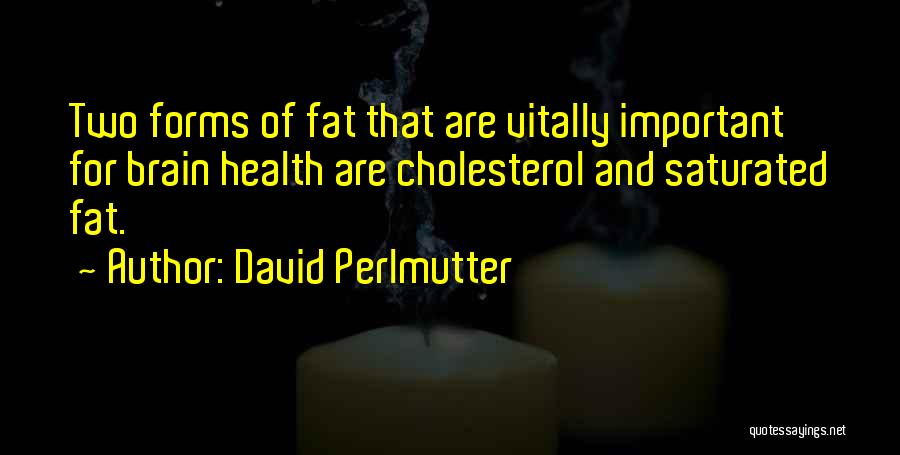 David Perlmutter Quotes: Two Forms Of Fat That Are Vitally Important For Brain Health Are Cholesterol And Saturated Fat.