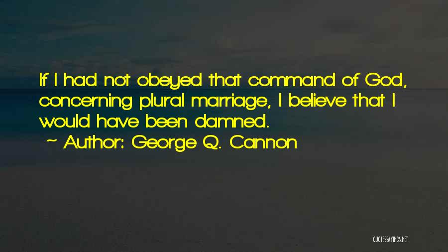 George Q. Cannon Quotes: If I Had Not Obeyed That Command Of God, Concerning Plural Marriage, I Believe That I Would Have Been Damned.