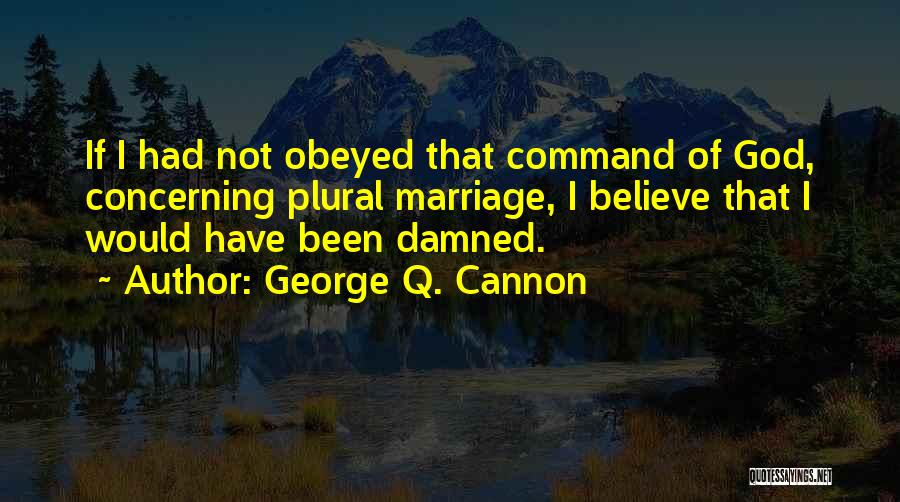 George Q. Cannon Quotes: If I Had Not Obeyed That Command Of God, Concerning Plural Marriage, I Believe That I Would Have Been Damned.
