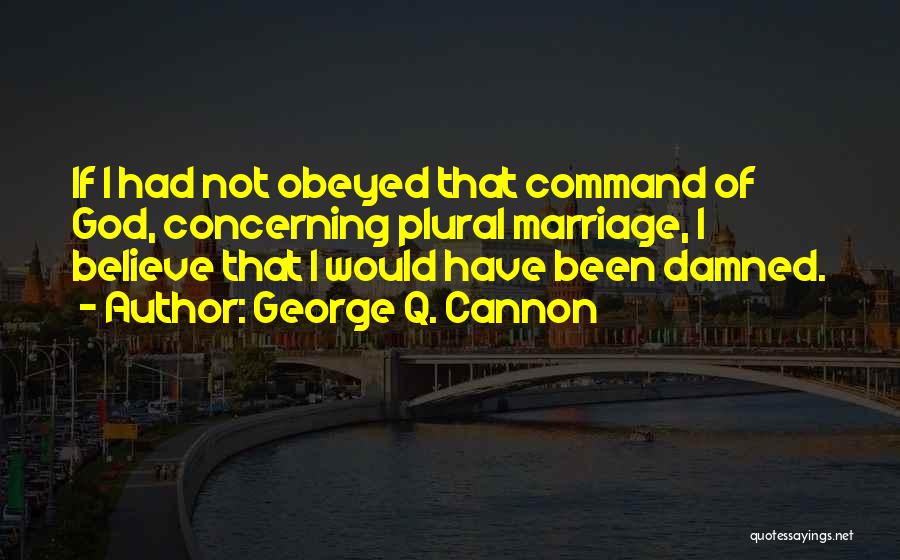 George Q. Cannon Quotes: If I Had Not Obeyed That Command Of God, Concerning Plural Marriage, I Believe That I Would Have Been Damned.