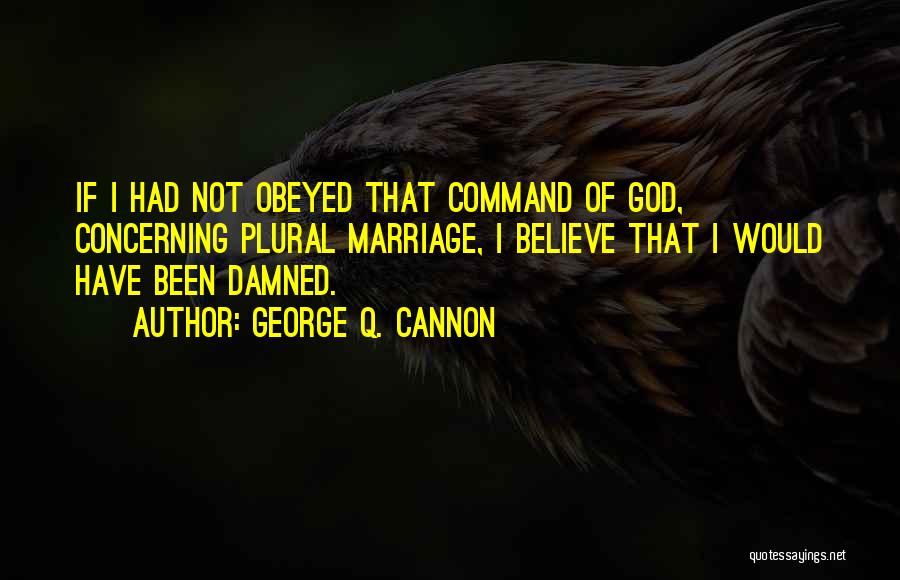 George Q. Cannon Quotes: If I Had Not Obeyed That Command Of God, Concerning Plural Marriage, I Believe That I Would Have Been Damned.