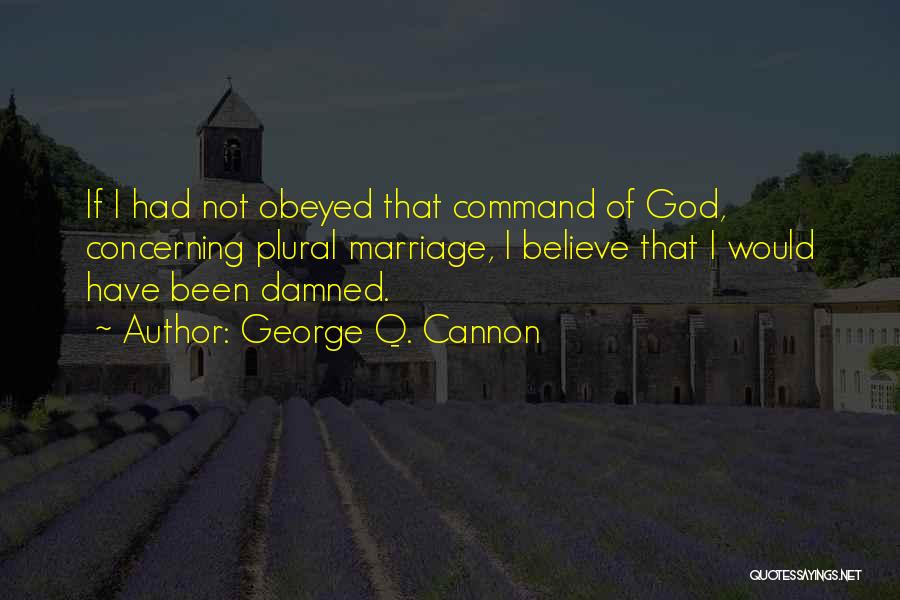 George Q. Cannon Quotes: If I Had Not Obeyed That Command Of God, Concerning Plural Marriage, I Believe That I Would Have Been Damned.