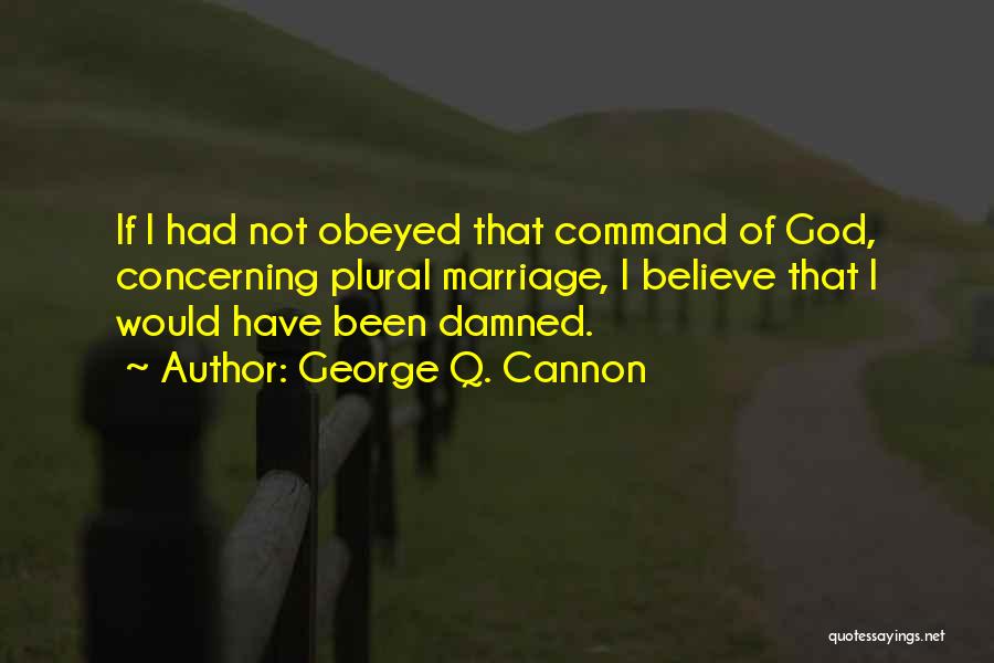 George Q. Cannon Quotes: If I Had Not Obeyed That Command Of God, Concerning Plural Marriage, I Believe That I Would Have Been Damned.