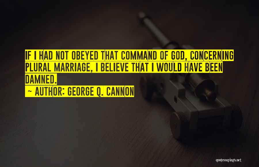 George Q. Cannon Quotes: If I Had Not Obeyed That Command Of God, Concerning Plural Marriage, I Believe That I Would Have Been Damned.