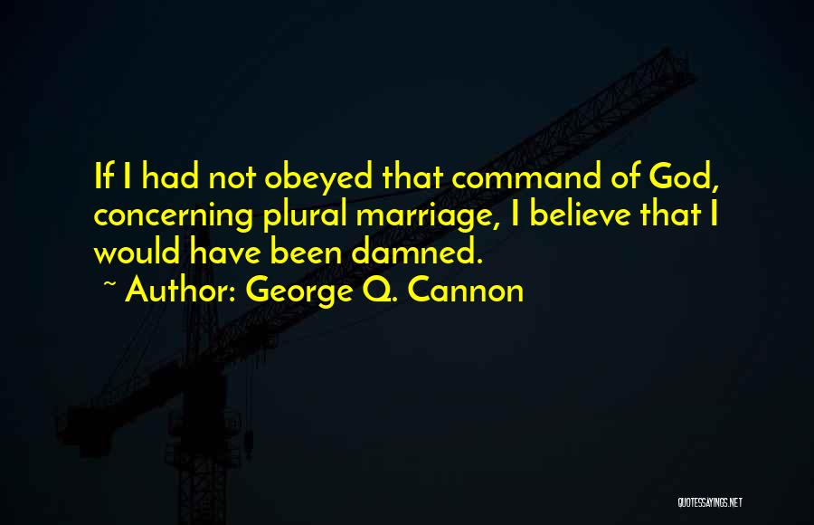 George Q. Cannon Quotes: If I Had Not Obeyed That Command Of God, Concerning Plural Marriage, I Believe That I Would Have Been Damned.