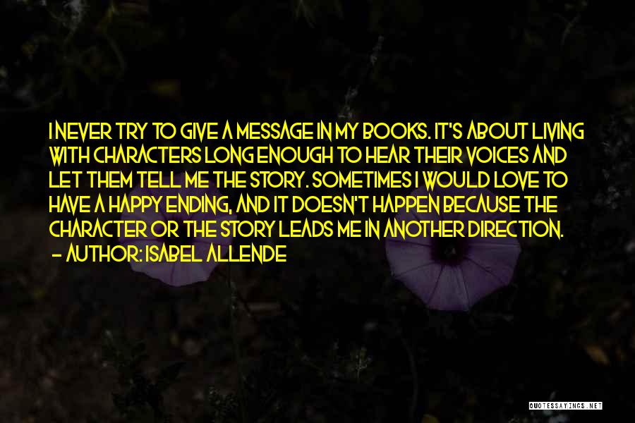 Isabel Allende Quotes: I Never Try To Give A Message In My Books. It's About Living With Characters Long Enough To Hear Their