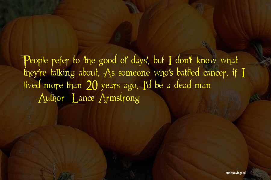 Lance Armstrong Quotes: People Refer To 'the Good Ol' Days', But I Don't Know What They're Talking About. As Someone Who's Battled Cancer,