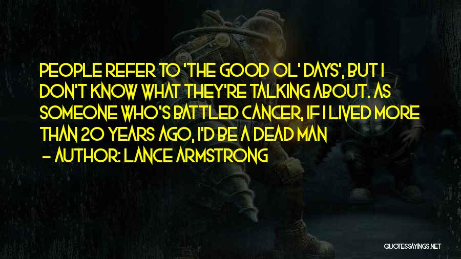 Lance Armstrong Quotes: People Refer To 'the Good Ol' Days', But I Don't Know What They're Talking About. As Someone Who's Battled Cancer,