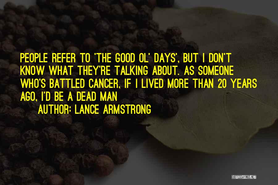 Lance Armstrong Quotes: People Refer To 'the Good Ol' Days', But I Don't Know What They're Talking About. As Someone Who's Battled Cancer,