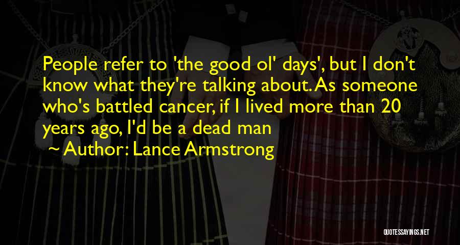 Lance Armstrong Quotes: People Refer To 'the Good Ol' Days', But I Don't Know What They're Talking About. As Someone Who's Battled Cancer,