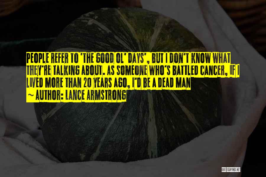 Lance Armstrong Quotes: People Refer To 'the Good Ol' Days', But I Don't Know What They're Talking About. As Someone Who's Battled Cancer,