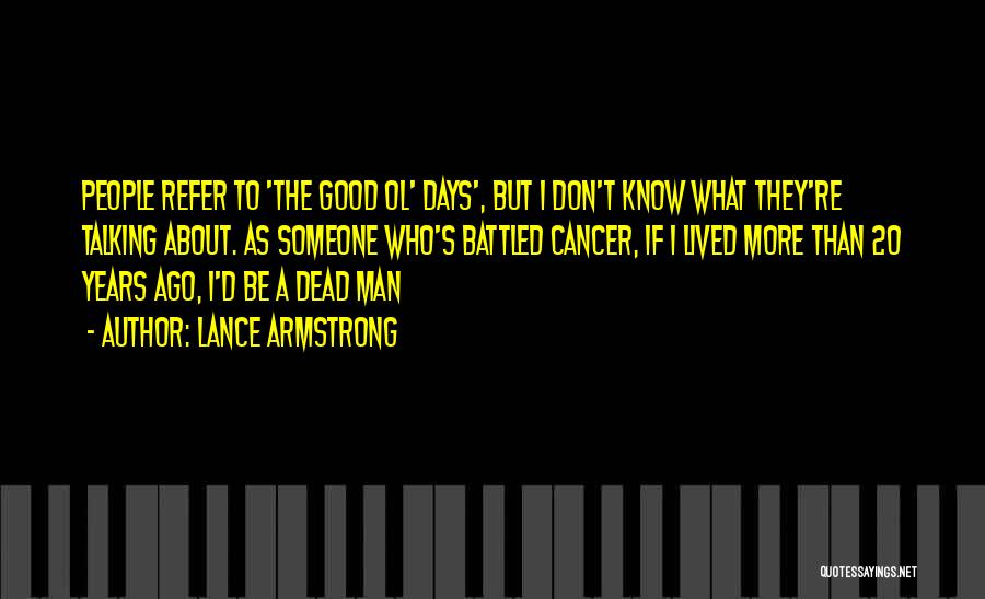 Lance Armstrong Quotes: People Refer To 'the Good Ol' Days', But I Don't Know What They're Talking About. As Someone Who's Battled Cancer,