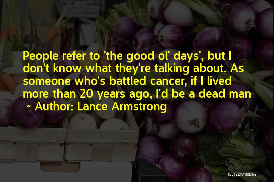 Lance Armstrong Quotes: People Refer To 'the Good Ol' Days', But I Don't Know What They're Talking About. As Someone Who's Battled Cancer,