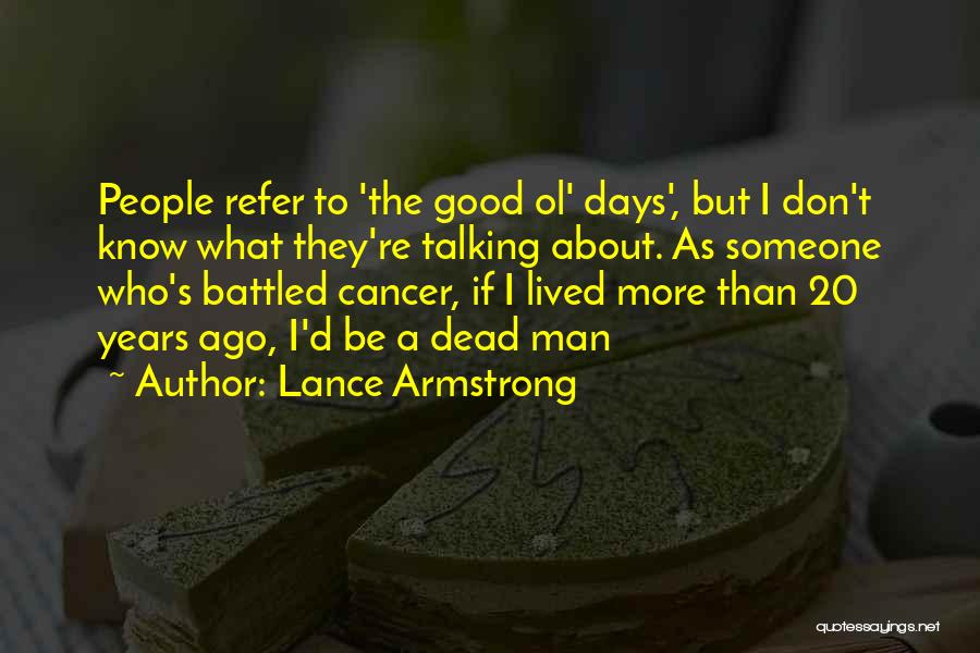 Lance Armstrong Quotes: People Refer To 'the Good Ol' Days', But I Don't Know What They're Talking About. As Someone Who's Battled Cancer,