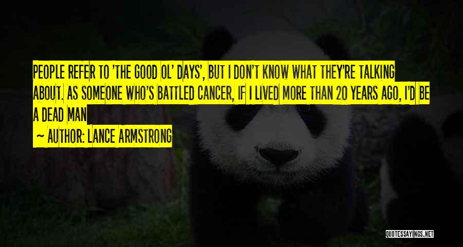 Lance Armstrong Quotes: People Refer To 'the Good Ol' Days', But I Don't Know What They're Talking About. As Someone Who's Battled Cancer,