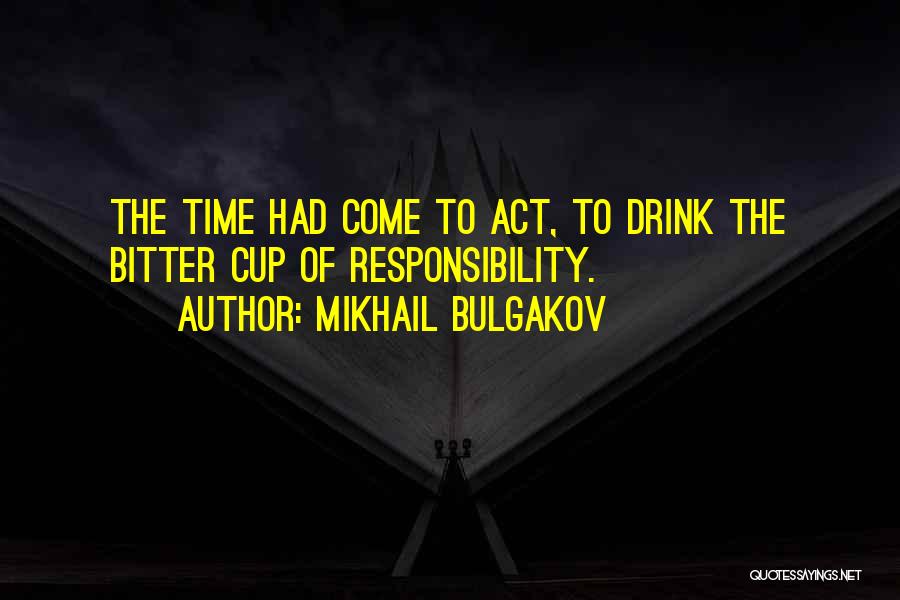 Mikhail Bulgakov Quotes: The Time Had Come To Act, To Drink The Bitter Cup Of Responsibility.
