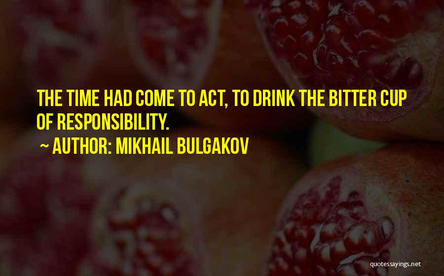 Mikhail Bulgakov Quotes: The Time Had Come To Act, To Drink The Bitter Cup Of Responsibility.