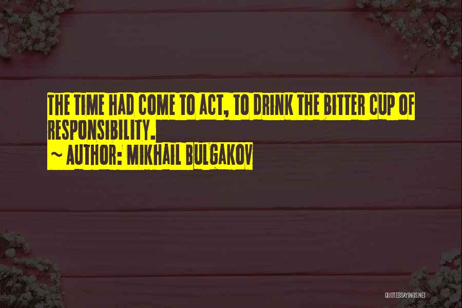 Mikhail Bulgakov Quotes: The Time Had Come To Act, To Drink The Bitter Cup Of Responsibility.