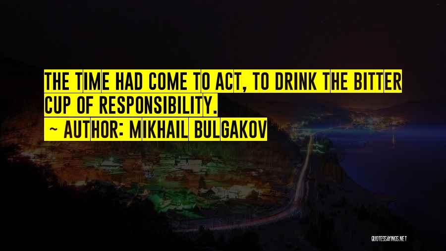 Mikhail Bulgakov Quotes: The Time Had Come To Act, To Drink The Bitter Cup Of Responsibility.