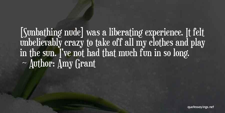 Amy Grant Quotes: [sunbathing Nude] Was A Liberating Experience. It Felt Unbelievably Crazy To Take Off All My Clothes And Play In The