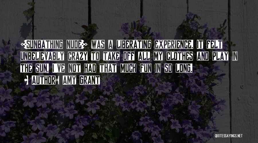 Amy Grant Quotes: [sunbathing Nude] Was A Liberating Experience. It Felt Unbelievably Crazy To Take Off All My Clothes And Play In The