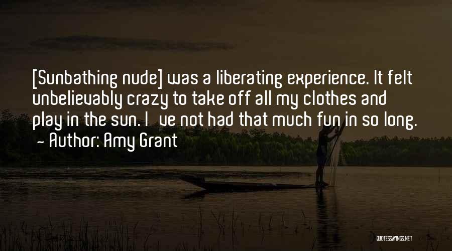 Amy Grant Quotes: [sunbathing Nude] Was A Liberating Experience. It Felt Unbelievably Crazy To Take Off All My Clothes And Play In The