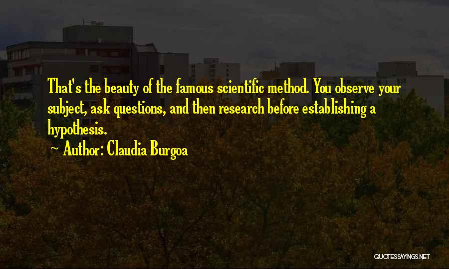 Claudia Burgoa Quotes: That's The Beauty Of The Famous Scientific Method. You Observe Your Subject, Ask Questions, And Then Research Before Establishing A