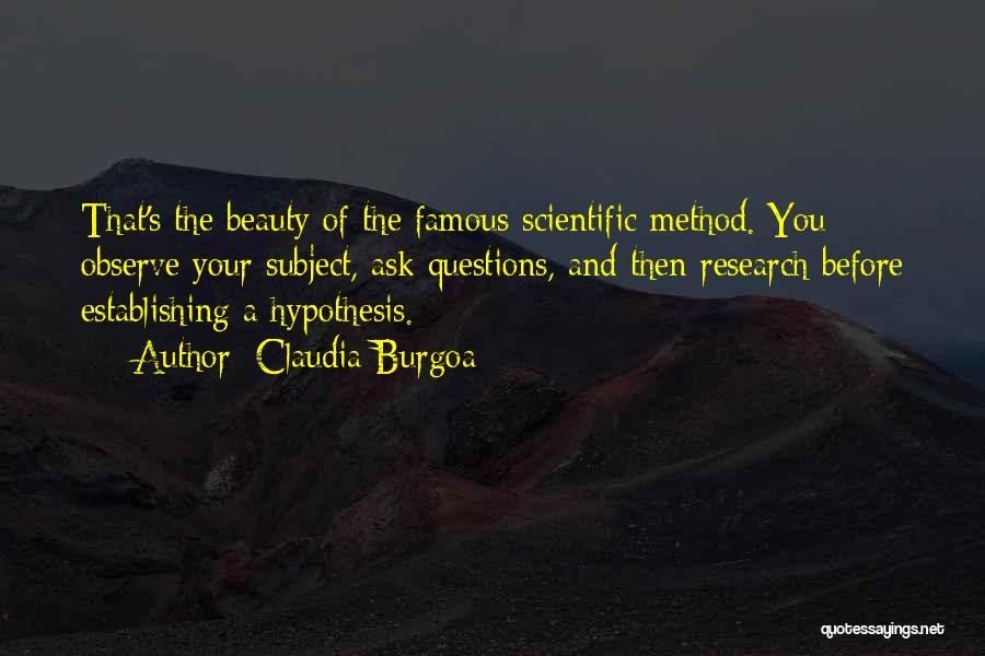 Claudia Burgoa Quotes: That's The Beauty Of The Famous Scientific Method. You Observe Your Subject, Ask Questions, And Then Research Before Establishing A