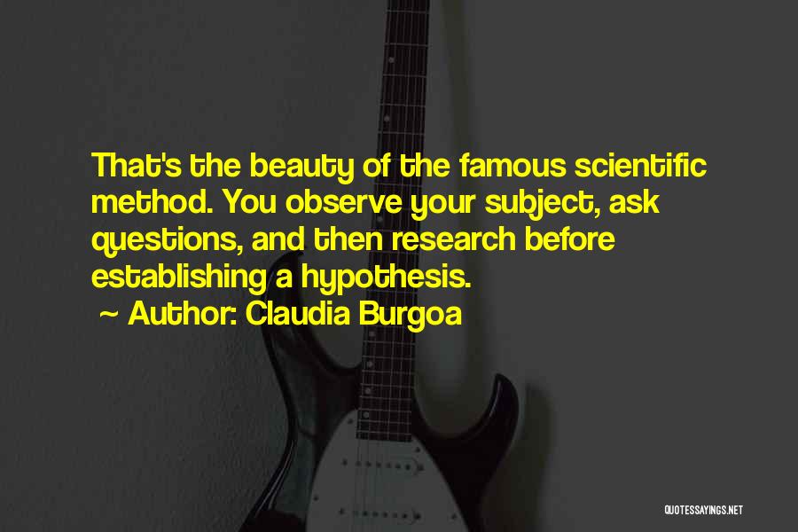 Claudia Burgoa Quotes: That's The Beauty Of The Famous Scientific Method. You Observe Your Subject, Ask Questions, And Then Research Before Establishing A