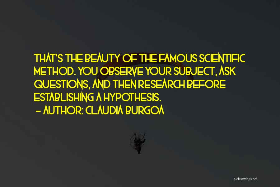 Claudia Burgoa Quotes: That's The Beauty Of The Famous Scientific Method. You Observe Your Subject, Ask Questions, And Then Research Before Establishing A