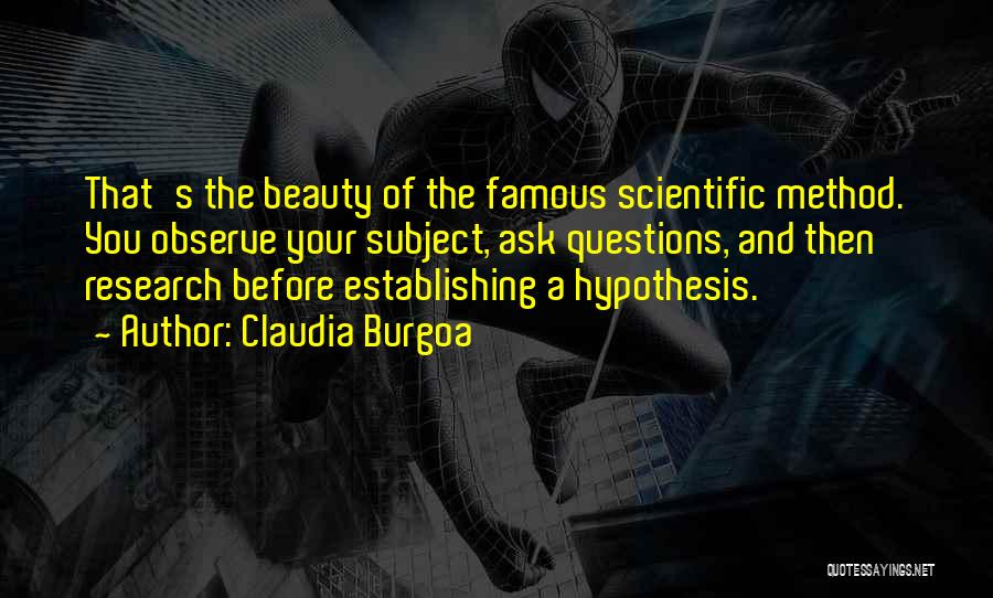 Claudia Burgoa Quotes: That's The Beauty Of The Famous Scientific Method. You Observe Your Subject, Ask Questions, And Then Research Before Establishing A