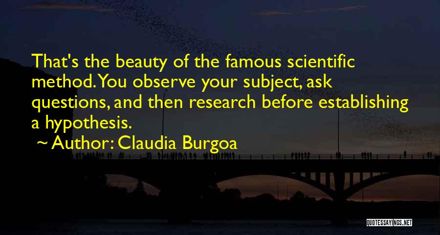 Claudia Burgoa Quotes: That's The Beauty Of The Famous Scientific Method. You Observe Your Subject, Ask Questions, And Then Research Before Establishing A