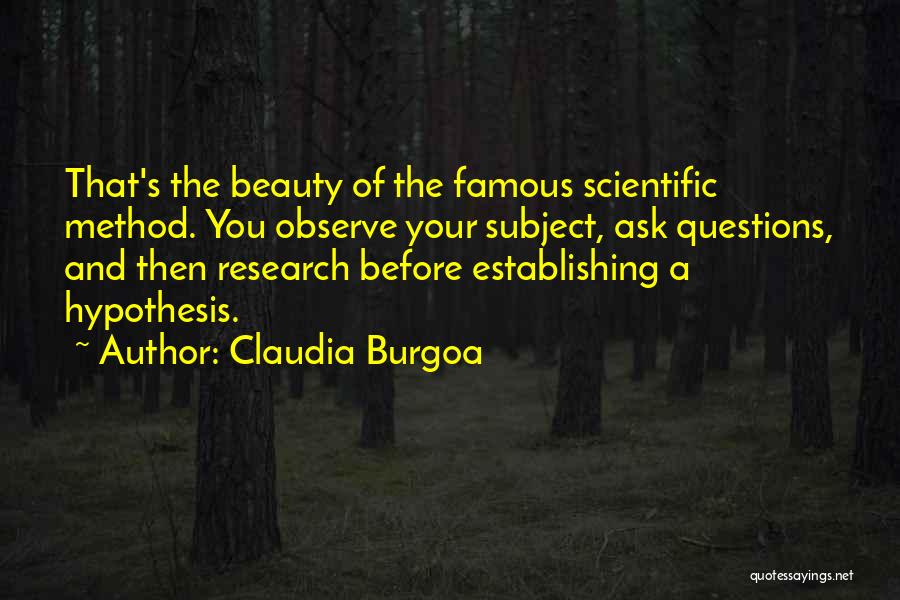 Claudia Burgoa Quotes: That's The Beauty Of The Famous Scientific Method. You Observe Your Subject, Ask Questions, And Then Research Before Establishing A