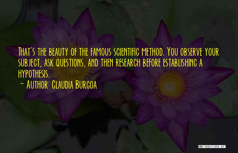 Claudia Burgoa Quotes: That's The Beauty Of The Famous Scientific Method. You Observe Your Subject, Ask Questions, And Then Research Before Establishing A