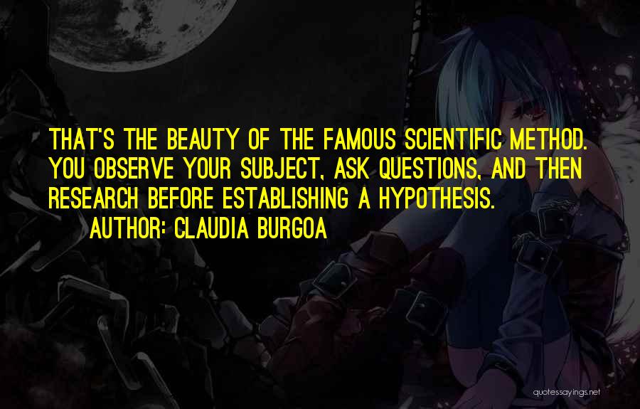 Claudia Burgoa Quotes: That's The Beauty Of The Famous Scientific Method. You Observe Your Subject, Ask Questions, And Then Research Before Establishing A