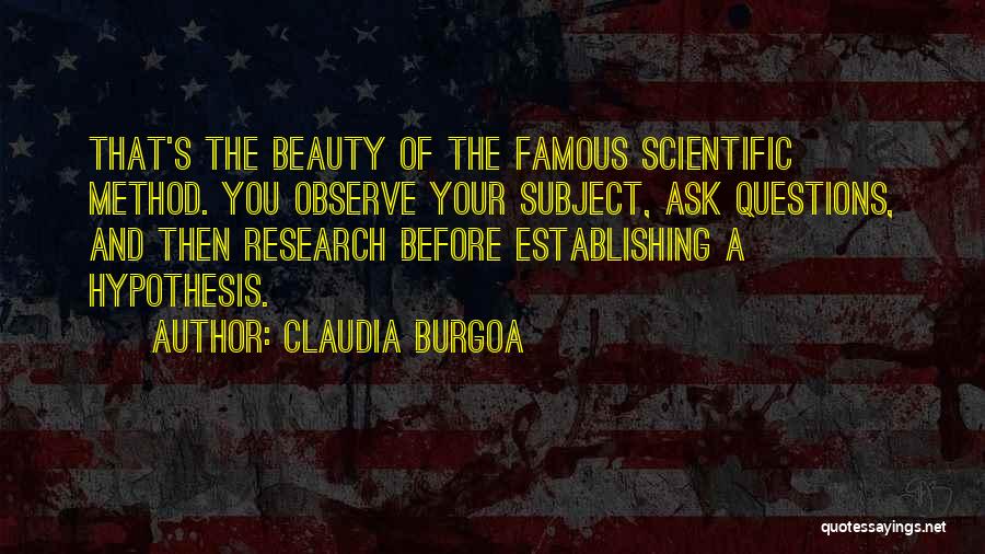 Claudia Burgoa Quotes: That's The Beauty Of The Famous Scientific Method. You Observe Your Subject, Ask Questions, And Then Research Before Establishing A