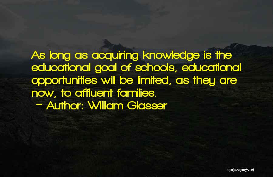 William Glasser Quotes: As Long As Acquiring Knowledge Is The Educational Goal Of Schools, Educational Opportunities Will Be Limited, As They Are Now,