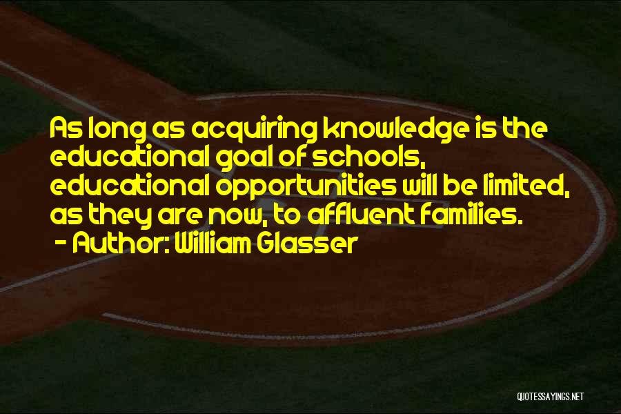 William Glasser Quotes: As Long As Acquiring Knowledge Is The Educational Goal Of Schools, Educational Opportunities Will Be Limited, As They Are Now,