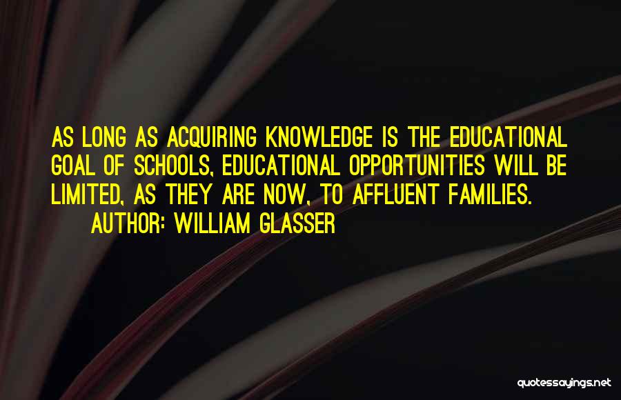 William Glasser Quotes: As Long As Acquiring Knowledge Is The Educational Goal Of Schools, Educational Opportunities Will Be Limited, As They Are Now,