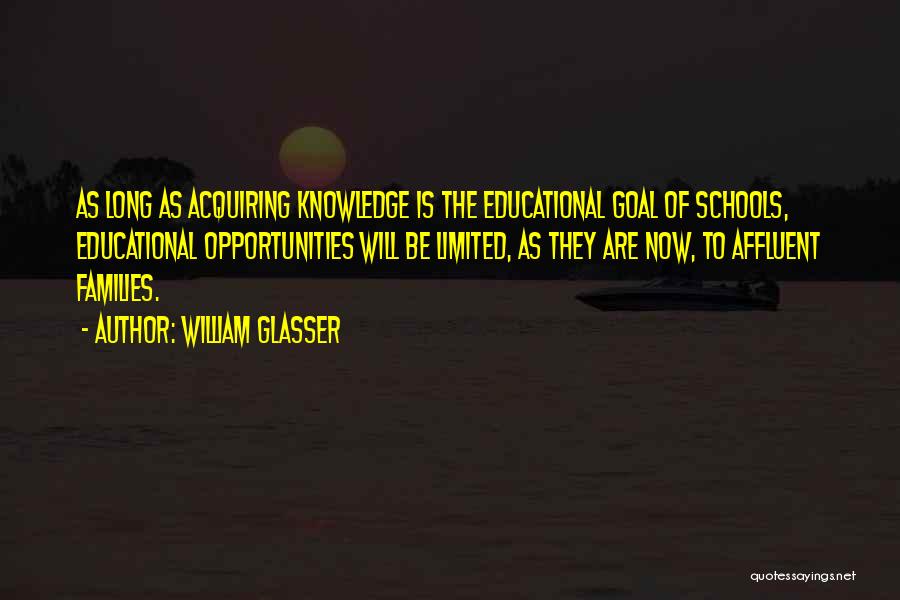 William Glasser Quotes: As Long As Acquiring Knowledge Is The Educational Goal Of Schools, Educational Opportunities Will Be Limited, As They Are Now,