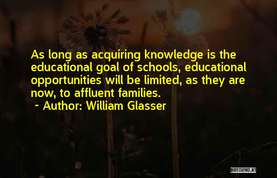 William Glasser Quotes: As Long As Acquiring Knowledge Is The Educational Goal Of Schools, Educational Opportunities Will Be Limited, As They Are Now,