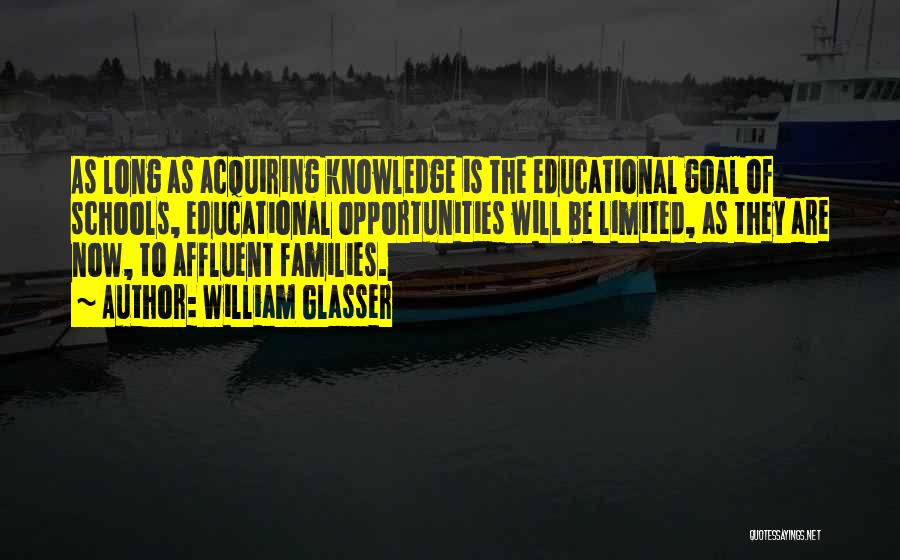 William Glasser Quotes: As Long As Acquiring Knowledge Is The Educational Goal Of Schools, Educational Opportunities Will Be Limited, As They Are Now,