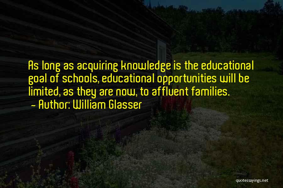 William Glasser Quotes: As Long As Acquiring Knowledge Is The Educational Goal Of Schools, Educational Opportunities Will Be Limited, As They Are Now,