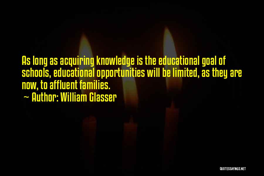 William Glasser Quotes: As Long As Acquiring Knowledge Is The Educational Goal Of Schools, Educational Opportunities Will Be Limited, As They Are Now,