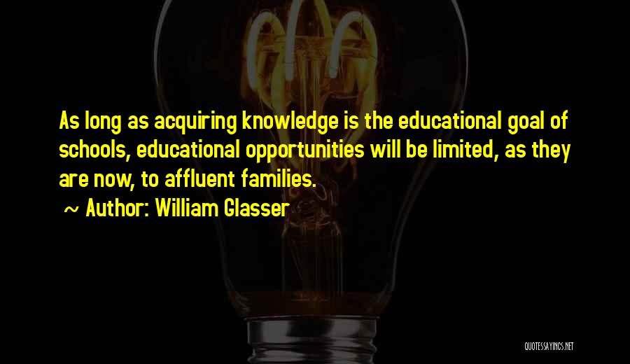 William Glasser Quotes: As Long As Acquiring Knowledge Is The Educational Goal Of Schools, Educational Opportunities Will Be Limited, As They Are Now,